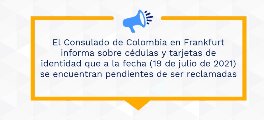 El Consulado de Colombia en Frankfurt informa sobre cédulas y tarjetas de identidad que a la fecha (19 de julio de 2021) se encuentran pendientes de ser reclamadas