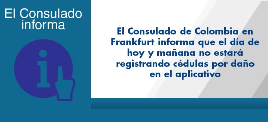 El Consulado de Colombia en Frankfurt informa que el día de hoy y mañana no estará registrando cédulas por daño en el aplicativo
